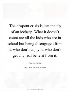 The dropout crisis is just the tip of an iceberg. What it doesn’t count are all the kids who are in school but being disengaged from it, who don’t enjoy it, who don’t get any real benefit from it Picture Quote #1