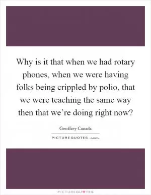 Why is it that when we had rotary phones, when we were having folks being crippled by polio, that we were teaching the same way then that we’re doing right now? Picture Quote #1
