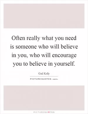 Often really what you need is someone who will believe in you, who will encourage you to believe in yourself Picture Quote #1