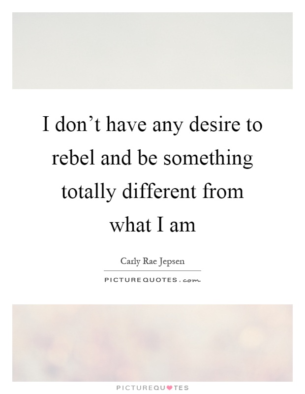 I don't have any desire to rebel and be something totally different from what I am Picture Quote #1
