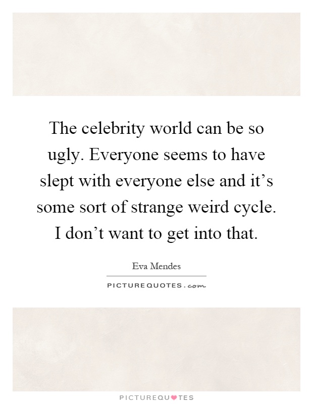 The celebrity world can be so ugly. Everyone seems to have slept with everyone else and it's some sort of strange weird cycle. I don't want to get into that Picture Quote #1