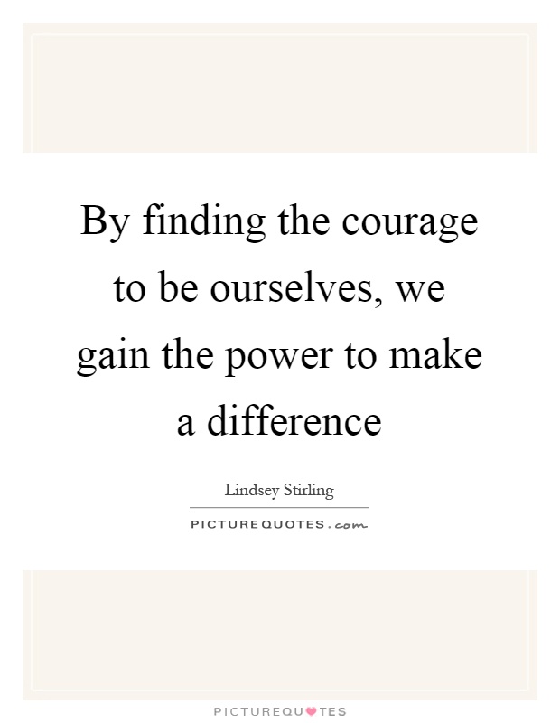 By finding the courage to be ourselves, we gain the power to make a difference Picture Quote #1