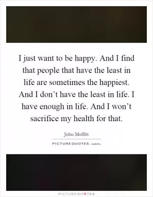 I just want to be happy. And I find that people that have the least in life are sometimes the happiest. And I don’t have the least in life. I have enough in life. And I won’t sacrifice my health for that Picture Quote #1