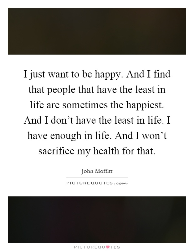 I just want to be happy. And I find that people that have the least in life are sometimes the happiest. And I don't have the least in life. I have enough in life. And I won't sacrifice my health for that Picture Quote #1