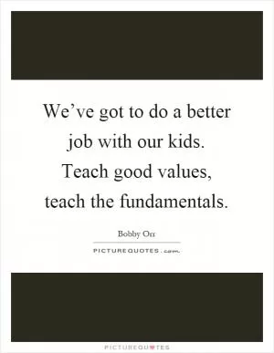 We’ve got to do a better job with our kids. Teach good values, teach the fundamentals Picture Quote #1