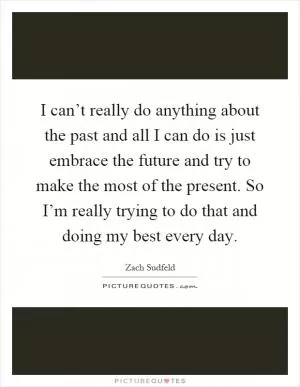 I can’t really do anything about the past and all I can do is just embrace the future and try to make the most of the present. So I’m really trying to do that and doing my best every day Picture Quote #1