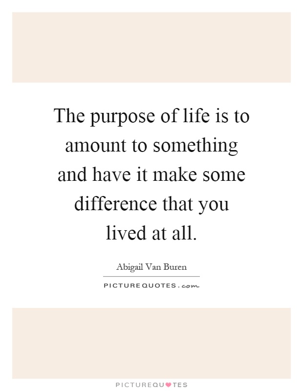 The purpose of life is to amount to something and have it make some difference that you lived at all Picture Quote #1