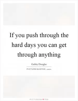 If you push through the hard days you can get through anything Picture Quote #1