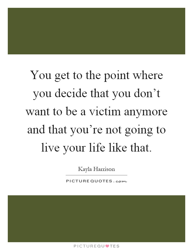 You get to the point where you decide that you don't want to be a victim anymore and that you're not going to live your life like that Picture Quote #1