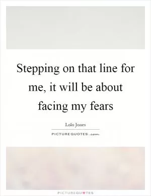 Stepping on that line for me, it will be about facing my fears Picture Quote #1