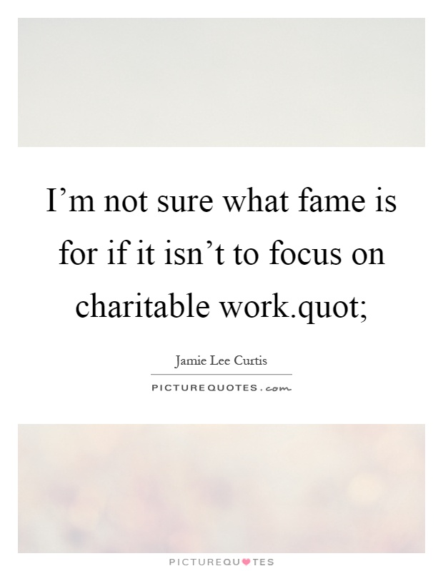 I'm not sure what fame is for if it isn't to focus on charitable work.quot; Picture Quote #1