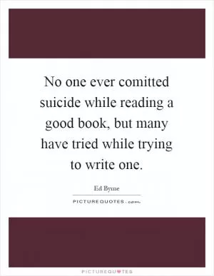 No one ever comitted suicide while reading a good book, but many have tried while trying to write one Picture Quote #1