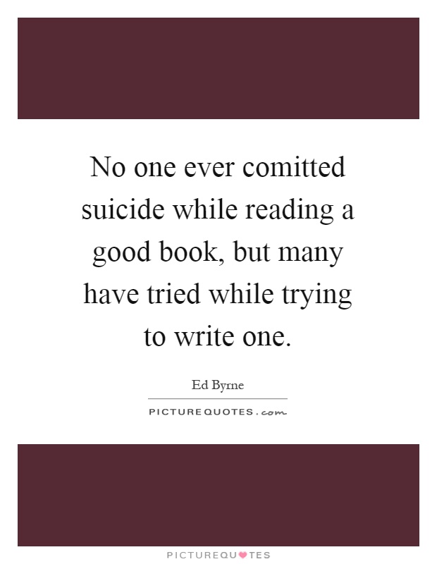 No one ever comitted suicide while reading a good book, but many have tried while trying to write one Picture Quote #1