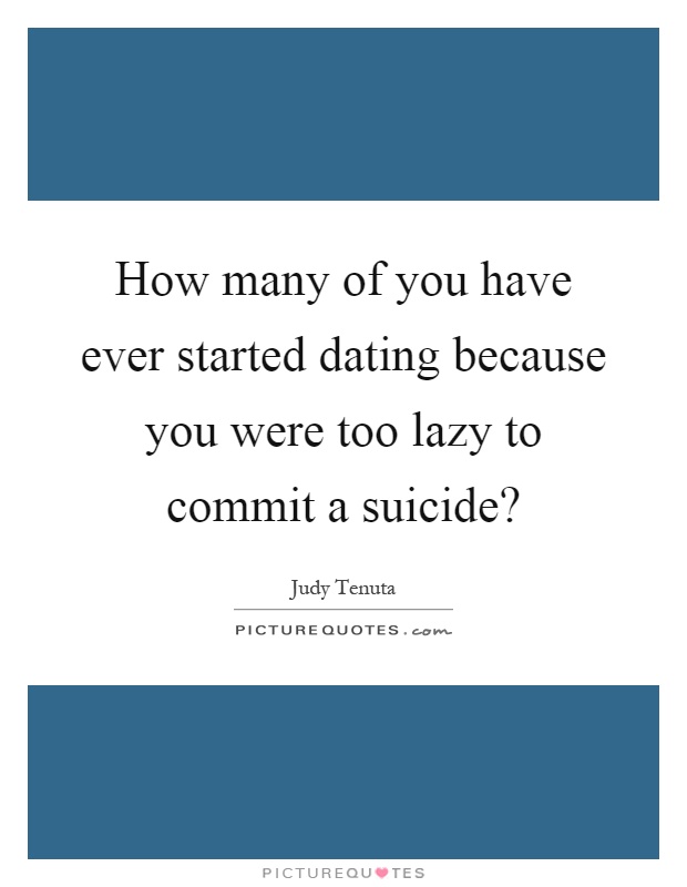 How many of you have ever started dating because you were too lazy to commit a suicide? Picture Quote #1