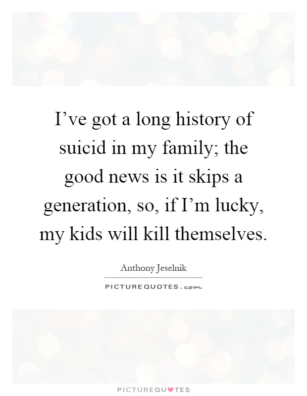 I've got a long history of suicid in my family; the good news is it skips a generation, so, if I'm lucky, my kids will kill themselves Picture Quote #1