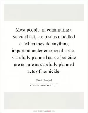 Most people, in committing a suicidal act, are just as muddled as when they do anything important under emotional stress. Carefully planned acts of suicide are as rare as carefully planned acts of homicide Picture Quote #1
