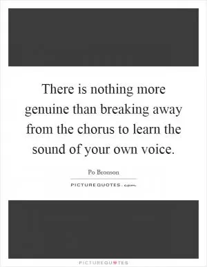 There is nothing more genuine than breaking away from the chorus to learn the sound of your own voice Picture Quote #1