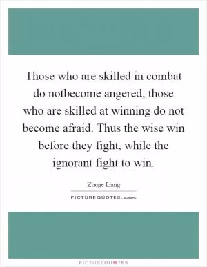 Those who are skilled in combat do notbecome angered, those who are skilled at winning do not become afraid. Thus the wise win before they fight, while the ignorant fight to win Picture Quote #1