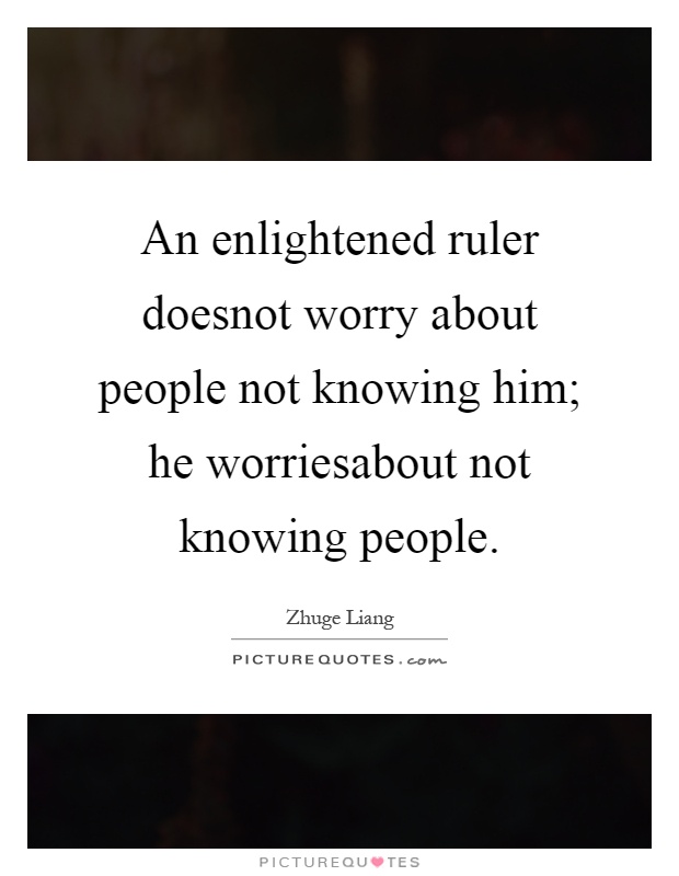 An enlightened ruler doesnot worry about people not knowing him; he worriesabout not knowing people Picture Quote #1