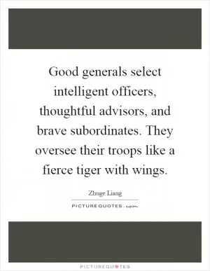 Good generals select intelligent officers, thoughtful advisors, and brave subordinates. They oversee their troops like a fierce tiger with wings Picture Quote #1