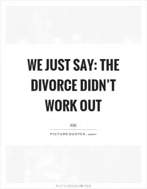 We just say: the divorce didn’t work out Picture Quote #1