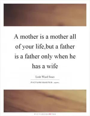 A mother is a mother all of your life,but a father is a father only when he has a wife Picture Quote #1