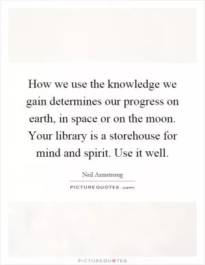 How we use the knowledge we gain determines our progress on earth, in space or on the moon. Your library is a storehouse for mind and spirit. Use it well Picture Quote #1