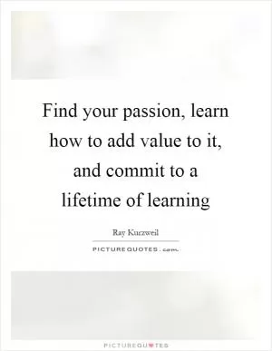 Find your passion, learn how to add value to it, and commit to a lifetime of learning Picture Quote #1