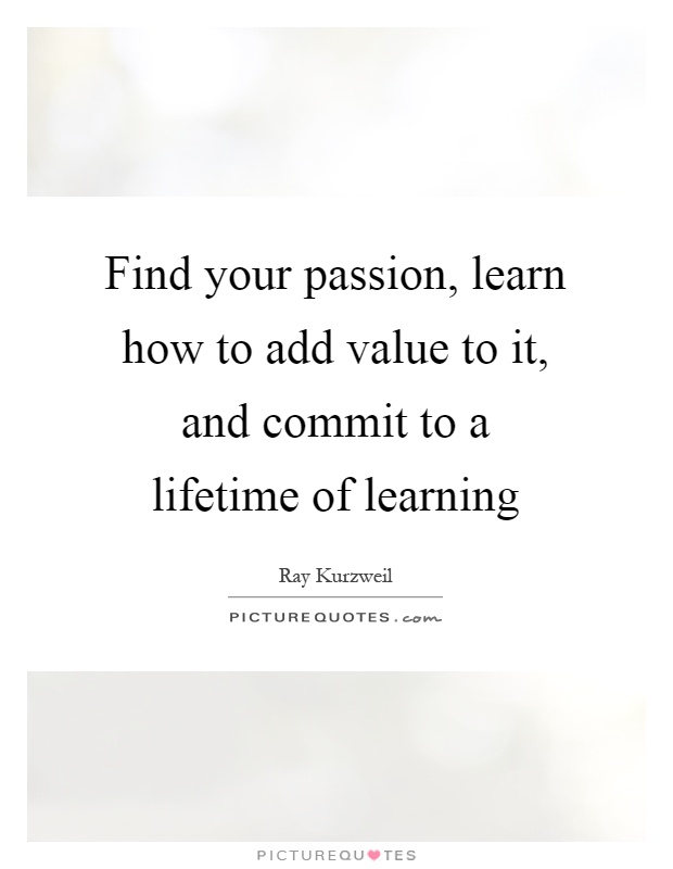 Find your passion, learn how to add value to it, and commit to a lifetime of learning Picture Quote #1