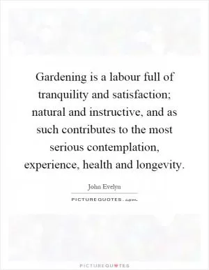 Gardening is a labour full of tranquility and satisfaction; natural and instructive, and as such contributes to the most serious contemplation, experience, health and longevity Picture Quote #1
