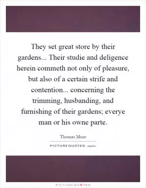 They set great store by their gardens... Their studie and deligence herein commeth not only of pleasure, but also of a certain strife and contention... concerning the trimming, husbanding, and furnishing of their gardens; everye man or his owne parte Picture Quote #1