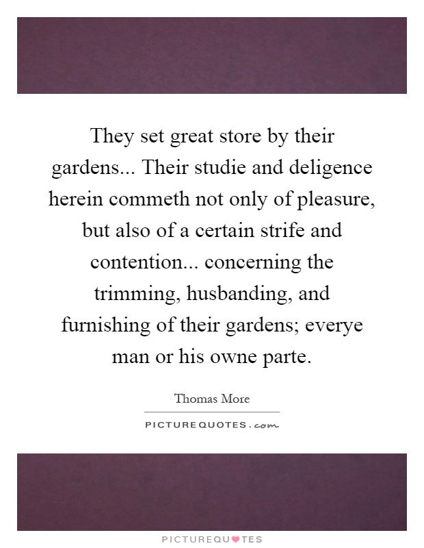 They set great store by their gardens... Their studie and deligence herein commeth not only of pleasure, but also of a certain strife and contention... concerning the trimming, husbanding, and furnishing of their gardens; everye man or his owne parte Picture Quote #1