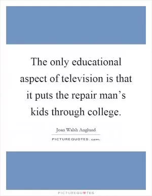 The only educational aspect of television is that it puts the repair man’s kids through college Picture Quote #1