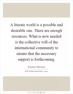 A literate world is a possible and desirable one. There are enough resources. What is now needed is the collective will of the international community to ensure that the necessary support is forthcoming Picture Quote #1