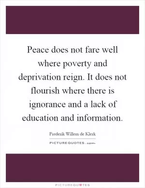 Peace does not fare well where poverty and deprivation reign. It does not flourish where there is ignorance and a lack of education and information Picture Quote #1