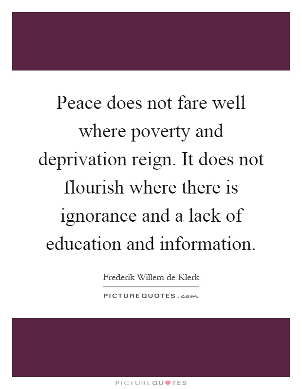 Peace does not fare well where poverty and deprivation reign. It does not flourish where there is ignorance and a lack of education and information Picture Quote #1