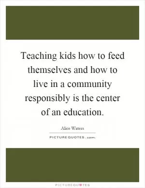 Teaching kids how to feed themselves and how to live in a community responsibly is the center of an education Picture Quote #1