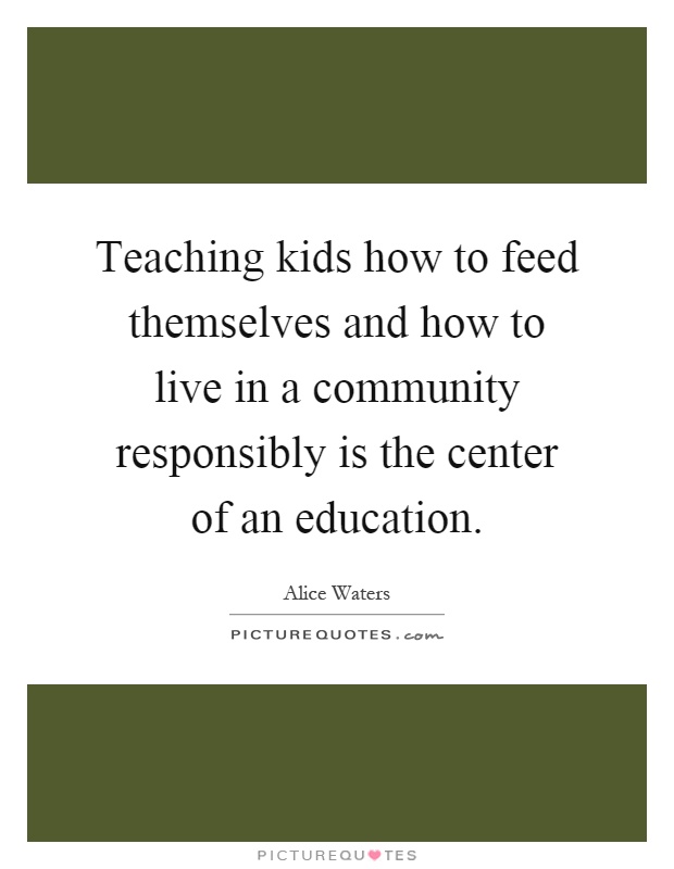 Teaching kids how to feed themselves and how to live in a community responsibly is the center of an education Picture Quote #1