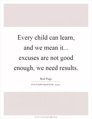 Every child can learn, and we mean it... excuses are not good enough, we need results Picture Quote #1