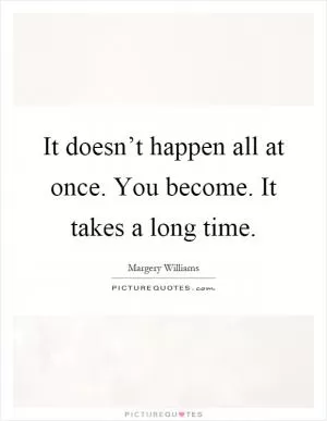 It doesn’t happen all at once. You become. It takes a long time Picture Quote #1
