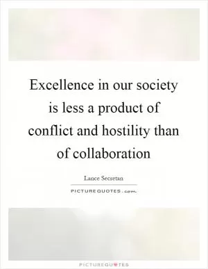 Excellence in our society is less a product of conflict and hostility than of collaboration Picture Quote #1