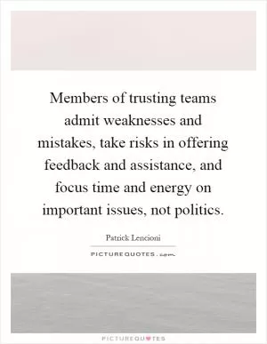 Members of trusting teams admit weaknesses and mistakes, take risks in offering feedback and assistance, and focus time and energy on important issues, not politics Picture Quote #1