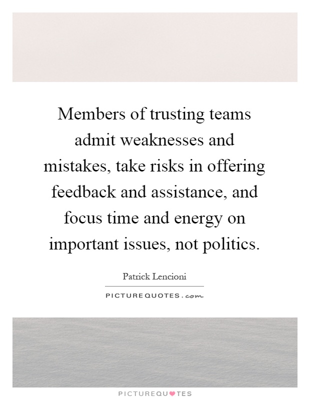 Members of trusting teams admit weaknesses and mistakes, take risks in offering feedback and assistance, and focus time and energy on important issues, not politics Picture Quote #1