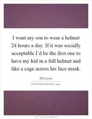 I want my son to wear a helmet 24 hours a day. If it was socially acceptable I’d be the first one to have my kid in a full helmet and like a cage across his face mask Picture Quote #1