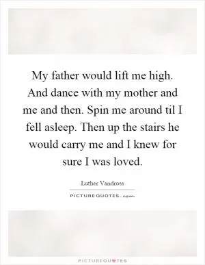 My father would lift me high. And dance with my mother and me and then. Spin me around til I fell asleep. Then up the stairs he would carry me and I knew for sure I was loved Picture Quote #1