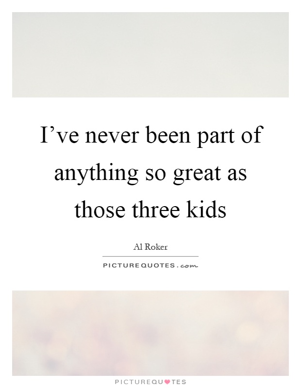 I've never been part of anything so great as those three kids Picture Quote #1