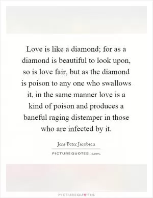 Love is like a diamond; for as a diamond is beautiful to look upon, so is love fair, but as the diamond is poison to any one who swallows it, in the same manner love is a kind of poison and produces a baneful raging distemper in those who are infected by it Picture Quote #1