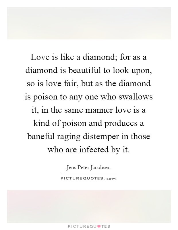 Love is like a diamond; for as a diamond is beautiful to look upon, so is love fair, but as the diamond is poison to any one who swallows it, in the same manner love is a kind of poison and produces a baneful raging distemper in those who are infected by it Picture Quote #1