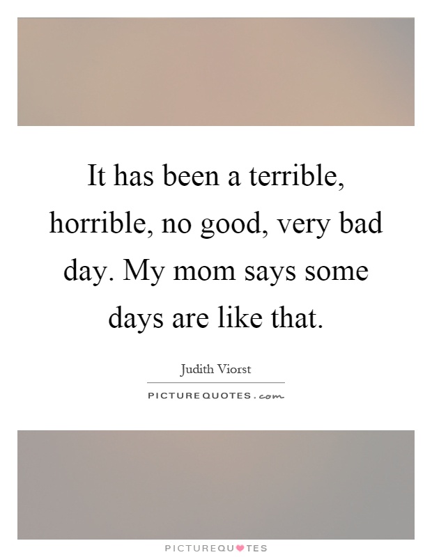 It has been a terrible, horrible, no good, very bad day. My mom says some days are like that Picture Quote #1