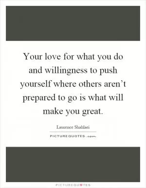 Your love for what you do and willingness to push yourself where others aren’t prepared to go is what will make you great Picture Quote #1